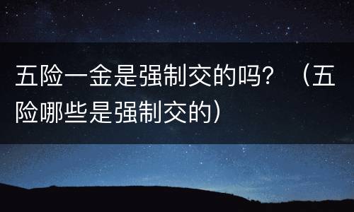 五险一金是强制交的吗？（五险哪些是强制交的）