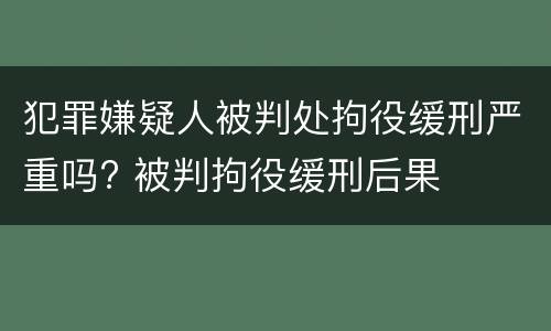 犯罪嫌疑人被判处拘役缓刑严重吗? 被判拘役缓刑后果