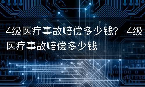 4级医疗事故赔偿多少钱？ 4级医疗事故赔偿多少钱