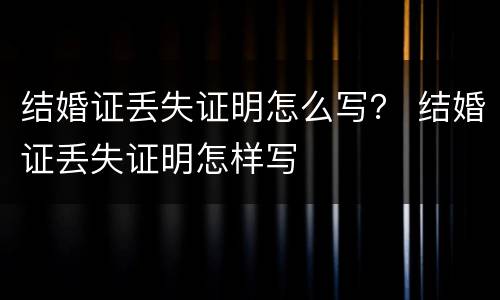结婚证丢失证明怎么写？ 结婚证丢失证明怎样写
