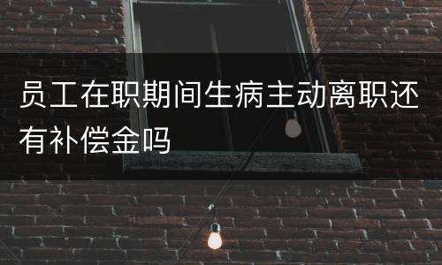员工在职期间生病主动离职还有补偿金吗