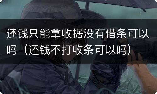 还钱只能拿收据没有借条可以吗（还钱不打收条可以吗）