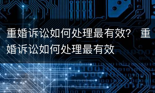 重婚诉讼如何处理最有效？ 重婚诉讼如何处理最有效
