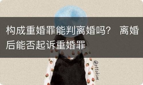 构成重婚罪能判离婚吗？ 离婚后能否起诉重婚罪