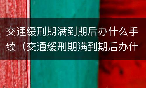 交通缓刑期满到期后办什么手续（交通缓刑期满到期后办什么手续好）