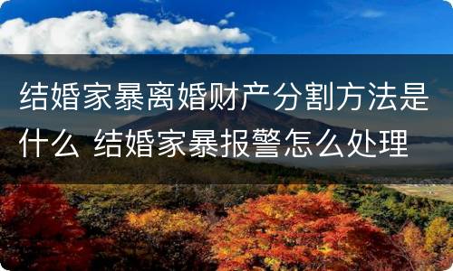 结婚家暴离婚财产分割方法是什么 结婚家暴报警怎么处理