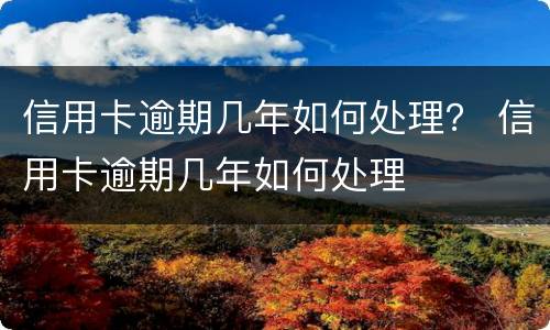 信用卡逾期几年如何处理？ 信用卡逾期几年如何处理