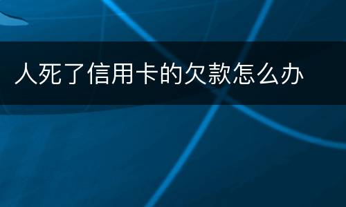 人死了信用卡的欠款怎么办