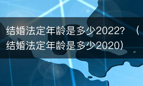 结婚法定年龄是多少2022？（结婚法定年龄是多少2020）