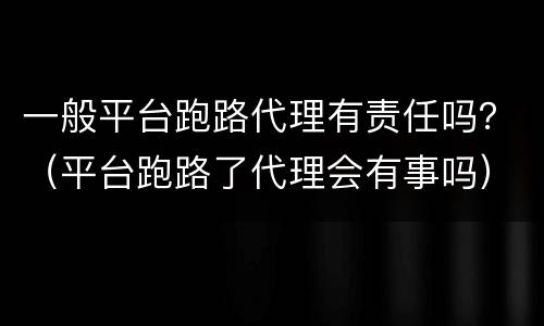一般平台跑路代理有责任吗？（平台跑路了代理会有事吗）