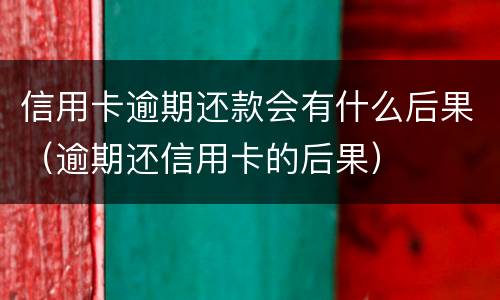 信用卡逾期还款会有什么后果（逾期还信用卡的后果）
