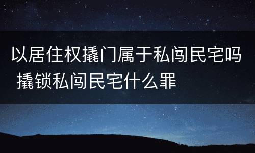 以居住权撬门属于私闯民宅吗 撬锁私闯民宅什么罪