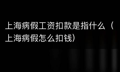 上海病假工资扣款是指什么（上海病假怎么扣钱）