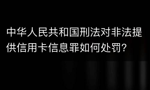 中华人民共和国刑法对非法提供信用卡信息罪如何处罚？