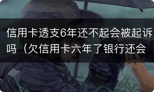 信用卡透支6年还不起会被起诉吗（欠信用卡六年了银行还会起诉吗?）