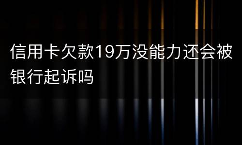 信用卡欠款19万没能力还会被银行起诉吗