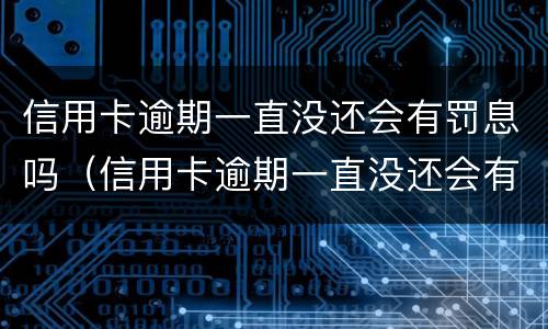 信用卡逾期一直没还会有罚息吗（信用卡逾期一直没还会有罚息吗）