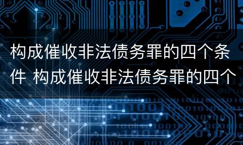 构成催收非法债务罪的四个条件 构成催收非法债务罪的四个条件是