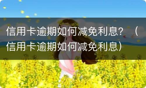信用卡逾期如何减免利息？（信用卡逾期如何减免利息）