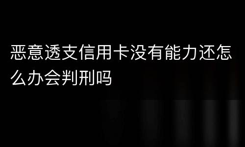 恶意透支信用卡没有能力还怎么办会判刑吗