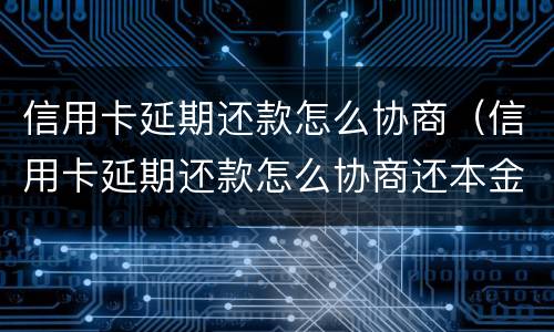 信用卡延期还款怎么协商（信用卡延期还款怎么协商还本金）
