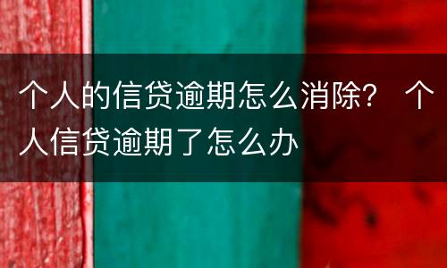 个人的信贷逾期怎么消除？ 个人信贷逾期了怎么办