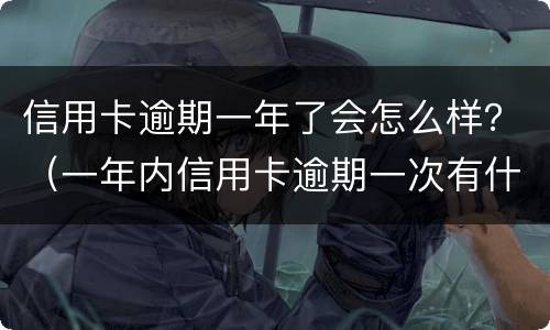 信用卡逾期一年了会怎么样？（一年内信用卡逾期一次有什么影响）
