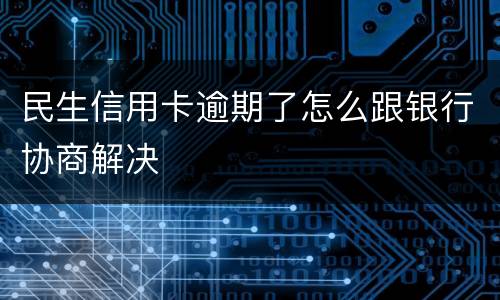 民生信用卡逾期了怎么跟银行协商解决