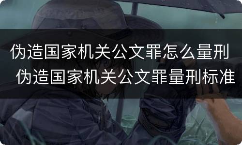 伪造国家机关公文罪怎么量刑 伪造国家机关公文罪量刑标准