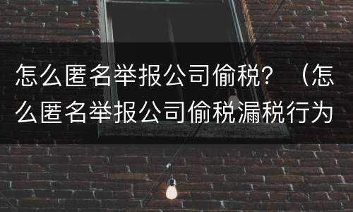 怎么匿名举报公司偷税？（怎么匿名举报公司偷税漏税行为）