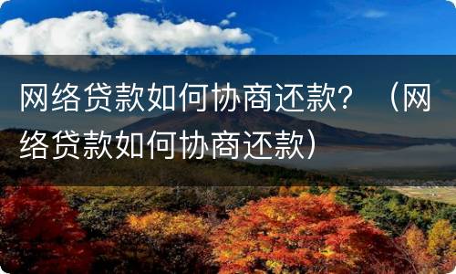 网络贷款如何协商还款？（网络贷款如何协商还款）