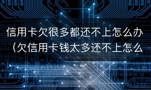 信用卡欠很多都还不上怎么办（欠信用卡钱太多还不上怎么办）