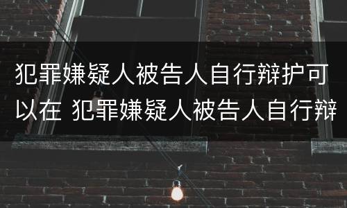 犯罪嫌疑人被告人自行辩护可以在 犯罪嫌疑人被告人自行辩护可以在外地吗