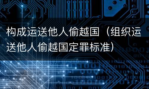 构成运送他人偷越国（组织运送他人偷越国定罪标准）