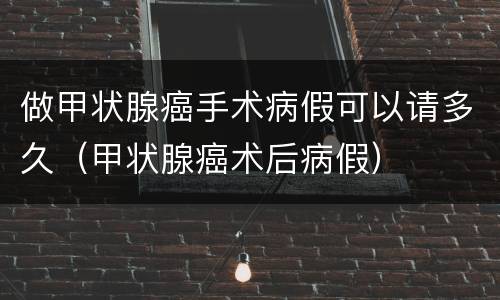做甲状腺癌手术病假可以请多久（甲状腺癌术后病假）