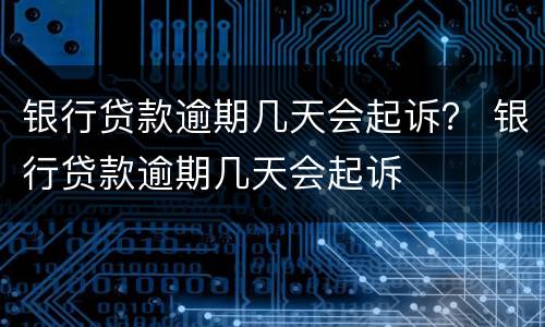 银行贷款逾期几天会起诉？ 银行贷款逾期几天会起诉