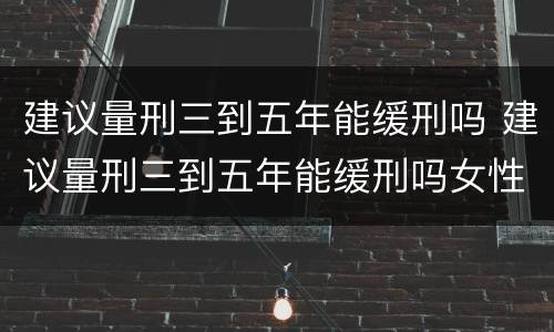 建议量刑三到五年能缓刑吗 建议量刑三到五年能缓刑吗女性