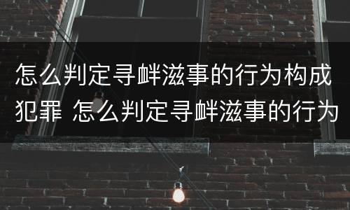 怎么判定寻衅滋事的行为构成犯罪 怎么判定寻衅滋事的行为构成犯罪行为