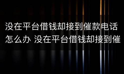 没在平台借钱却接到催款电话怎么办 没在平台借钱却接到催款电话怎么办呢