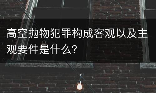 高空抛物犯罪构成客观以及主观要件是什么？