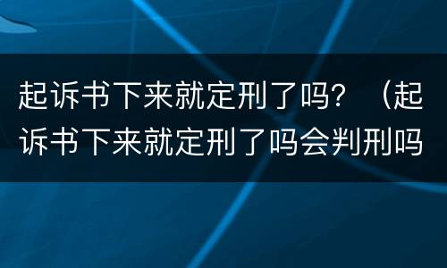 起诉书下来就定刑了吗？（起诉书下来就定刑了吗会判刑吗）