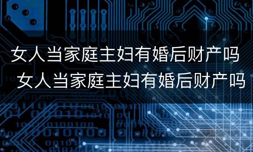 女人当家庭主妇有婚后财产吗 女人当家庭主妇有婚后财产吗怎么分