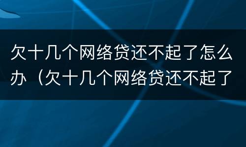 欠十几个网络贷还不起了怎么办（欠十几个网络贷还不起了怎么办呢）