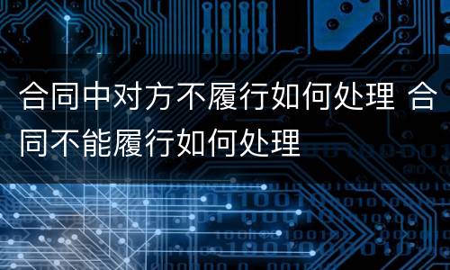 合同中对方不履行如何处理 合同不能履行如何处理