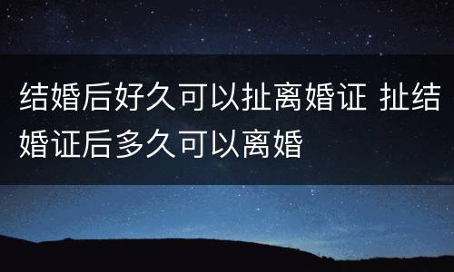 结婚后好久可以扯离婚证 扯结婚证后多久可以离婚