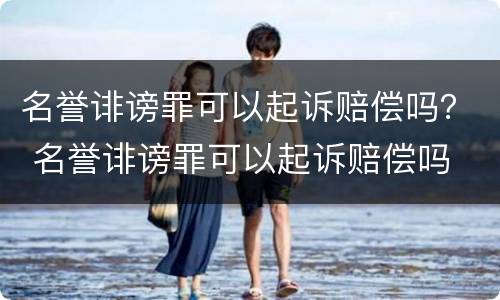 名誉诽谤罪可以起诉赔偿吗？ 名誉诽谤罪可以起诉赔偿吗