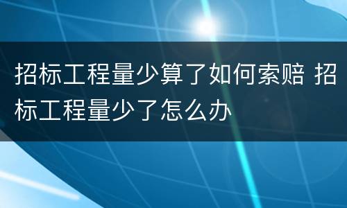 招标工程量少算了如何索赔 招标工程量少了怎么办