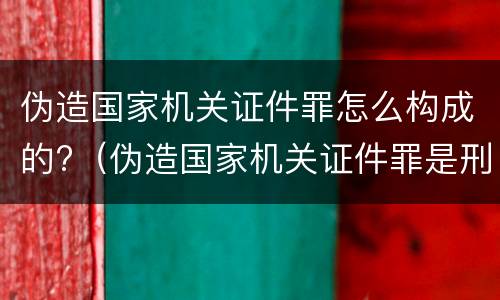 伪造国家机关证件罪怎么构成的?（伪造国家机关证件罪是刑法多少条）