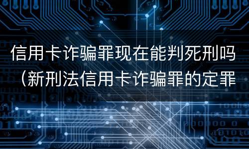 信用卡诈骗罪现在能判死刑吗（新刑法信用卡诈骗罪的定罪标准?）
