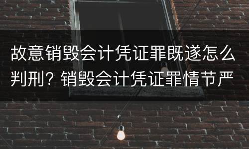 故意销毁会计凭证罪既遂怎么判刑? 销毁会计凭证罪情节严重